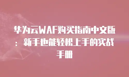 华为云WAF购买指南中文版：新手也能轻松上手的实战手册