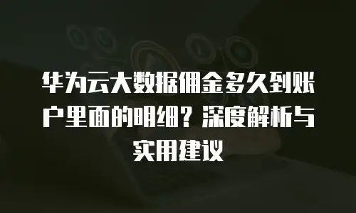 华为云大数据佣金多久到账户里面的明细？深度解析与实用建议