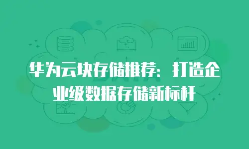 华为云块存储推荐：打造企业级数据存储新标杆