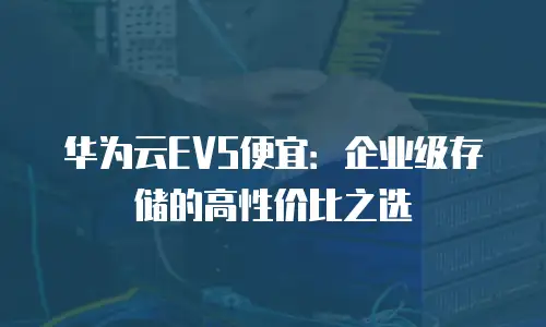 华为云EVS便宜：企业级存储的高性价比之选