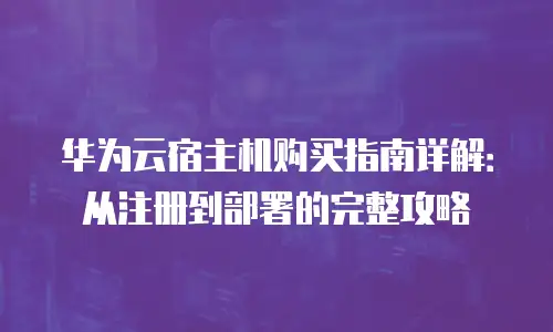 华为云宿主机购买指南详解：从注册到部署的完整攻略