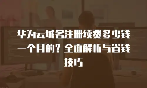 华为云域名注册续费多少钱一个月的？全面解析与省钱技巧