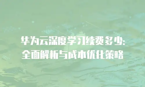 华为云深度学习续费多少：全面解析与成本优化策略