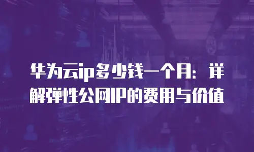华为云ip多少钱一个月：详解弹性公网IP的费用与价值