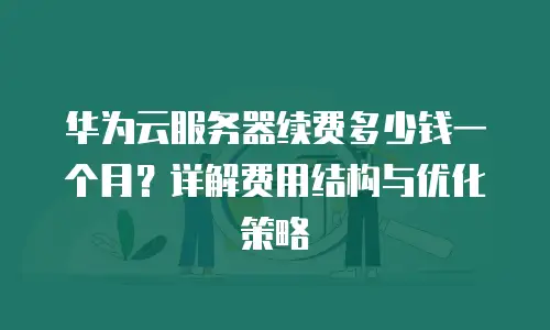华为云服务器续费多少钱一个月？详解费用结构与优化策略