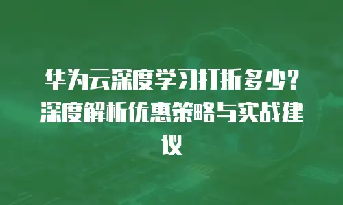 华为云深度学习打折多少？深度解析优惠策略与实战建议