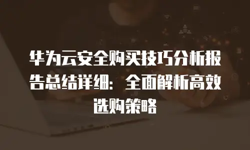 华为云安全购买技巧分析报告总结详细：全面解析高效选购策略
