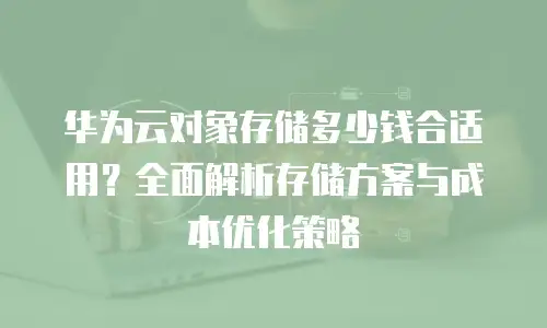 华为云对象存储多少钱合适用？全面解析存储方案与成本优化策略