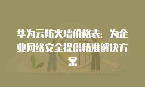 华为云防火墙价格表：为企业网络安全提供精准解决方案