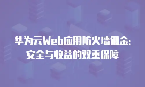华为云Web应用防火墙佣金：安全与收益的双重保障