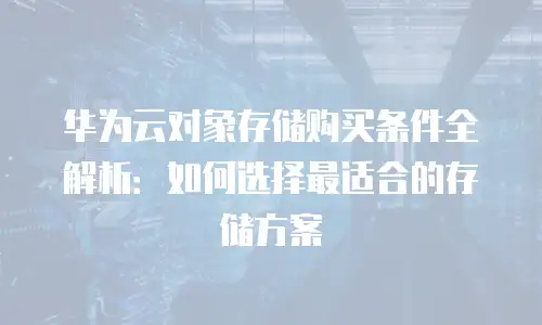 华为云对象存储购买条件全解析：如何选择最适合的存储方案