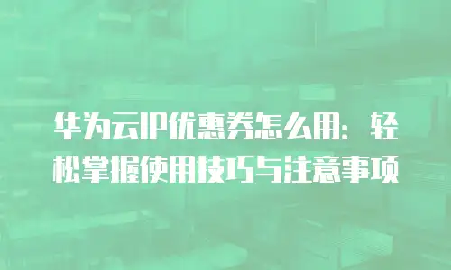 华为云IP优惠券怎么用：轻松掌握使用技巧与注意事项