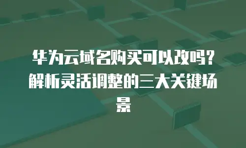 华为云域名购买可以改吗？解析灵活调整的三大关键场景