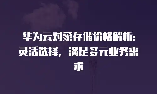 华为云对象存储价格解析：灵活选择，满足多元业务需求