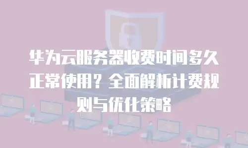 华为云服务器收费时间多久正常使用？全面解析计费规则与优化策略