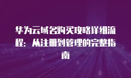华为云域名购买攻略详细流程：从注册到管理的完整指南