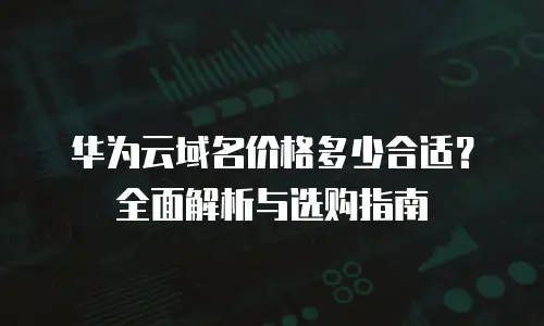 华为云域名价格多少合适？全面解析与选购指南
