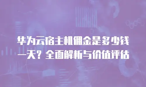 华为云宿主机佣金是多少钱一天？全面解析与价值评估