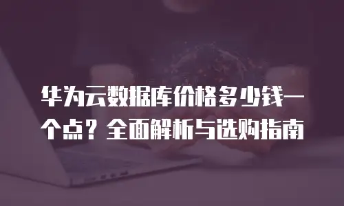 华为云数据库价格多少钱一个点？全面解析与选购指南