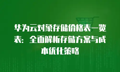 华为云对象存储价格表一览表：全面解析存储方案与成本优化策略
