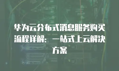 华为云分布式消息服务购买流程详解：一站式上云解决方案