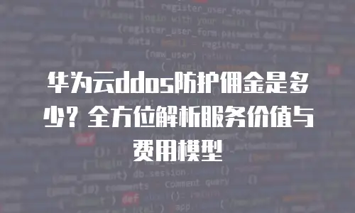 华为云ddos防护佣金是多少？全方位解析服务价值与费用模型