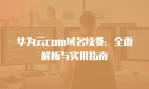 华为云com域名续费：全面解析与实用指南