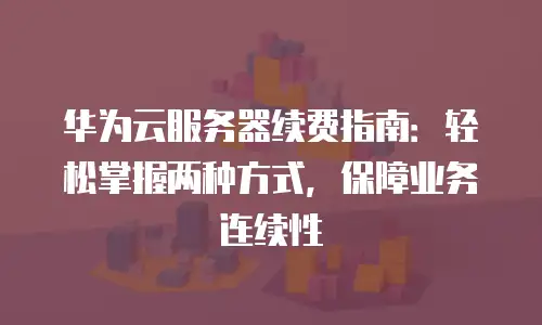 华为云服务器续费指南：轻松掌握两种方式，保障业务连续性