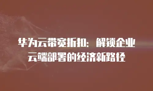 华为云带宽折扣：解锁企业云端部署的经济新路径