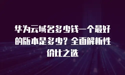 华为云域名多少钱一个最好的版本是多少？全面解析性价比之选
