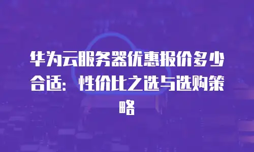 华为云服务器优惠报价多少合适：性价比之选与选购策略