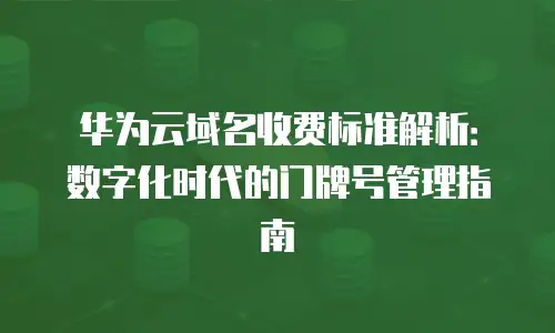 华为云域名收费标准解析：数字化时代的门牌号管理指南