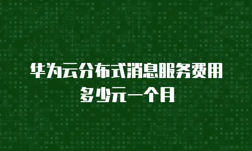 华为云分布式消息服务费用多少元一个月