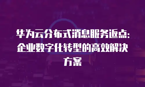 华为云分布式消息服务返点：企业数字化转型的高效解决方案