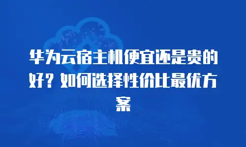 华为云宿主机便宜还是贵的好？如何选择性价比最优方案