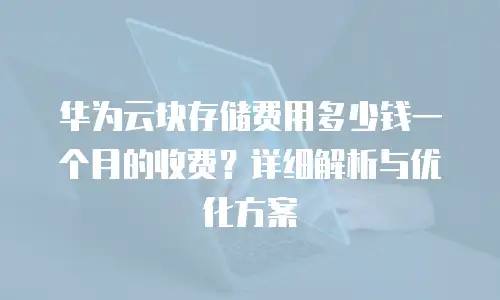 华为云块存储费用多少钱一个月的收费？详细解析与优化方案