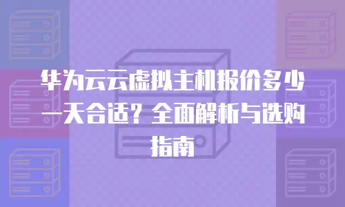 华为云云虚拟主机报价多少一天合适？全面解析与选购指南