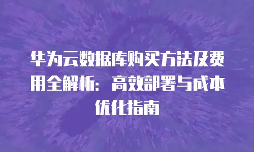 华为云数据库购买方法及费用全解析：高效部署与成本优化指南