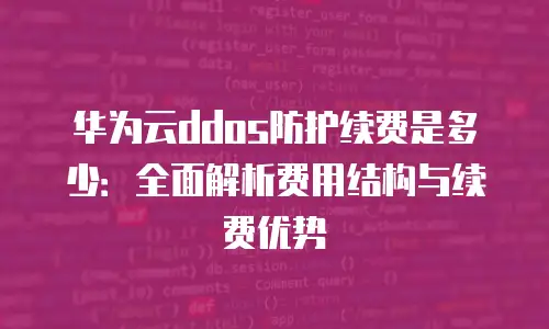 华为云ddos防护续费是多少：全面解析费用结构与续费优势