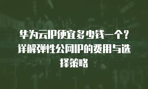 华为云IP便宜多少钱一个？详解弹性公网IP的费用与选择策略