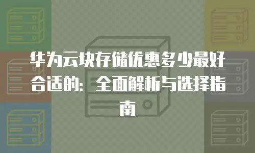 华为云块存储优惠多少最好合适的：全面解析与选择指南