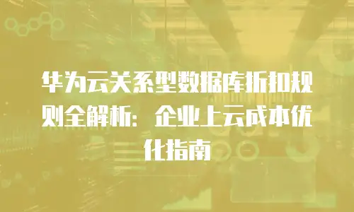 华为云关系型数据库折扣规则全解析：企业上云成本优化指南