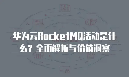 华为云RocketMQ活动是什么？全面解析与价值洞察
