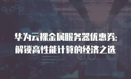 华为云裸金属服务器优惠券：解锁高性能计算的经济之选