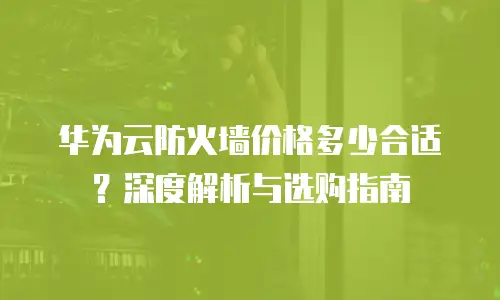 华为云防火墙价格多少合适？深度解析与选购指南