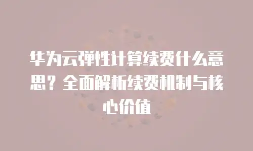 华为云弹性计算续费什么意思？全面解析续费机制与核心价值