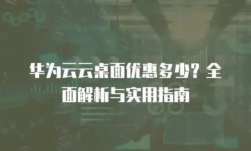 华为云云桌面优惠多少？全面解析与实用指南