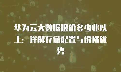 华为云大数据报价多少兆以上：详解存储配置与价格优势