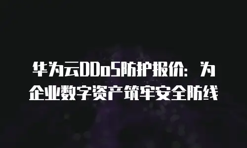 华为云DDoS防护报价：为企业数字资产筑牢安全防线
