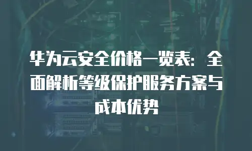 华为云安全价格一览表：全面解析等级保护服务方案与成本优势